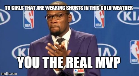 You The Real MVP | TO GIRLS THAT ARE WEARING SHORTS IN THIS COLD WEATHER YOU THE REAL MVP | image tagged in memes,you the real mvp | made w/ Imgflip meme maker