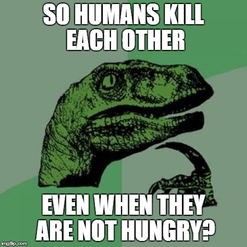 Philosoraptor Meme | SO HUMANS KILL EACH OTHER EVEN WHEN THEY ARE NOT HUNGRY? | image tagged in memes,philosoraptor | made w/ Imgflip meme maker