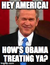 George Bush | HEY AMERICA! HOW'S OBAMA TREATING YA? | image tagged in memes,george bush | made w/ Imgflip meme maker