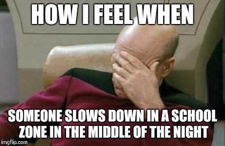 Captain Picard Facepalm | HOW I FEEL WHEN SOMEONE SLOWS DOWN IN A SCHOOL ZONE IN THE MIDDLE OF THE NIGHT | image tagged in memes,captain picard facepalm | made w/ Imgflip meme maker