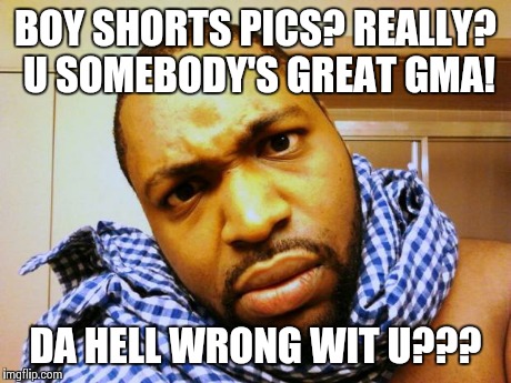 DA HELL WRONG WIT U??? | BOY SHORTS PICS? REALLY? U SOMEBODY'S GREAT GMA! DA HELL WRONG WIT U??? | image tagged in da hell wrong wit u | made w/ Imgflip meme maker