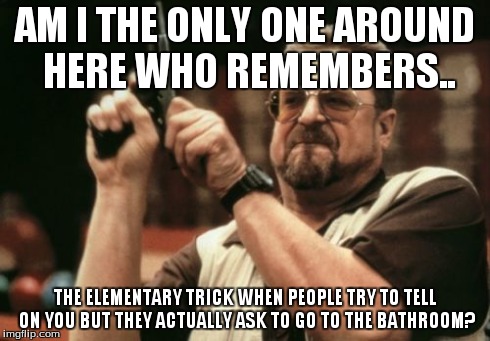 This happened quite alot to me! Atleast I'm in middle school.. where it's safe.. | AM I THE ONLY ONE AROUND HERE WHO REMEMBERS.. THE ELEMENTARY TRICK WHEN PEOPLE TRY TO TELL ON YOU BUT THEY ACTUALLY ASK TO GO TO THE BATHROO | image tagged in memes,am i the only one around here | made w/ Imgflip meme maker