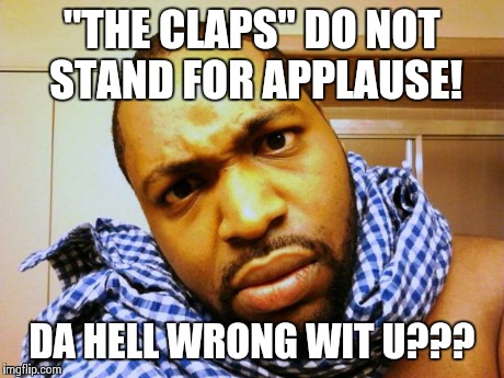 DA HELL WRONG WIT U??? | "THE CLAPS" DO NOT STAND FOR APPLAUSE! DA HELL WRONG WIT U??? | image tagged in da hell wrong wit u | made w/ Imgflip meme maker