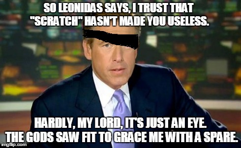 Brian Williams Was There Meme | SO LEONIDAS SAYS, I TRUST THAT "SCRATCH" HASN'T MADE YOU USELESS. HARDLY, MY LORD, IT'S JUST AN EYE. THE GODS SAW FIT TO GRACE ME WITH A SPA | image tagged in memes,brian williams was there | made w/ Imgflip meme maker