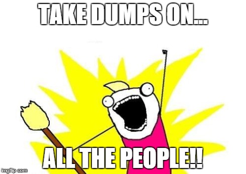 X All The Y Meme | TAKE DUMPS ON... ALL THE PEOPLE!! | image tagged in memes,x all the y | made w/ Imgflip meme maker