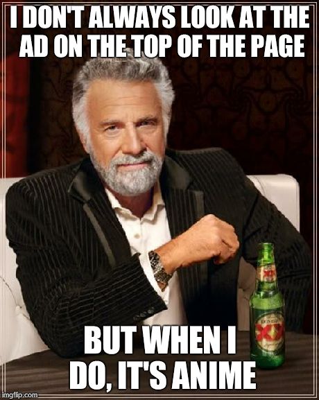 The Most Interesting Man In The World Meme | I DON'T ALWAYS LOOK AT THE AD ON THE TOP OF THE PAGE BUT WHEN I DO, IT'S ANIME | image tagged in memes,the most interesting man in the world | made w/ Imgflip meme maker