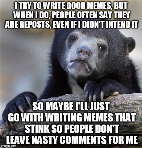 I tell the cannibal/clown joke; Sorry everyone, didn't know it was posted B4.  :( | I TRY TO WRITE GOOD MEMES, BUT WHEN I DO, PEOPLE OFTEN SAY THEY ARE REPOSTS, EVEN IF I DIDN'T INTEND IT SO MAYBE I'LL JUST GO WITH WRITING M | image tagged in memes,confession bear | made w/ Imgflip meme maker