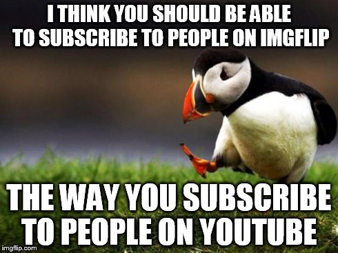 There's a long list of people I'd like to subscribe to... | I THINK YOU SHOULD BE ABLE TO SUBSCRIBE TO PEOPLE ON IMGFLIP THE WAY YOU SUBSCRIBE TO PEOPLE ON YOUTUBE | image tagged in memes,unpopular opinion puffin | made w/ Imgflip meme maker