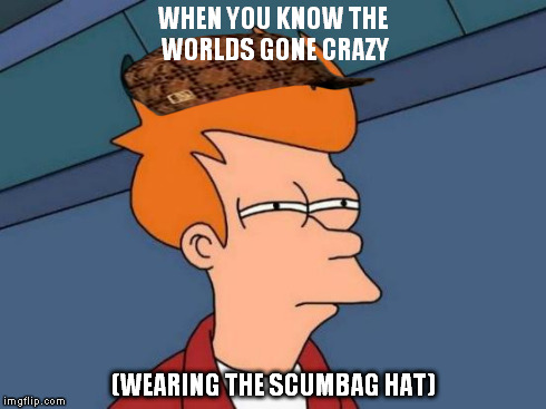Scumbag Future | WHEN YOU KNOW THE WORLDS GONE CRAZY (WEARING THE SCUMBAG HAT) | image tagged in memes,futurama fry,scumbag | made w/ Imgflip meme maker