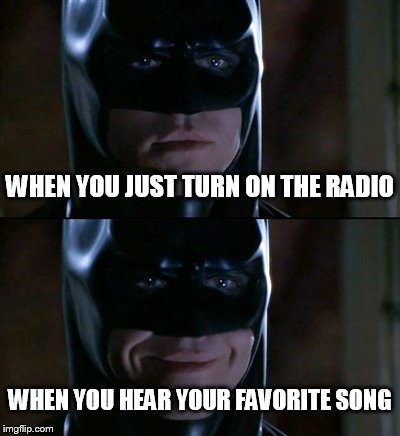 Batman Smiles Meme | WHEN YOU JUST TURN ON THE RADIO WHEN YOU HEAR YOUR FAVORITE SONG | image tagged in memes,batman smiles | made w/ Imgflip meme maker