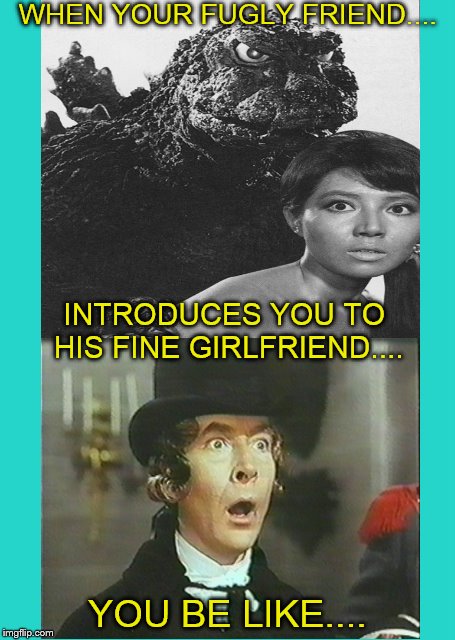 Fugly Friend.... | WHEN YOUR FUGLY FRIEND.... YOU BE LIKE.... INTRODUCES YOU TO HIS FINE GIRLFRIEND.... | image tagged in funny memes,ugly,beautiful,godzilla,girlfriend | made w/ Imgflip meme maker