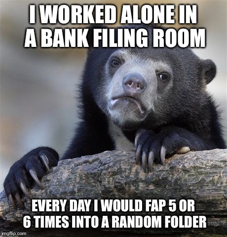 Confession Bear Meme | I WORKED ALONE IN A BANK FILING ROOM EVERY DAY I WOULD FAP 5 OR 6 TIMES INTO A RANDOM FOLDER | image tagged in memes,confession bear,ConfessionBear | made w/ Imgflip meme maker