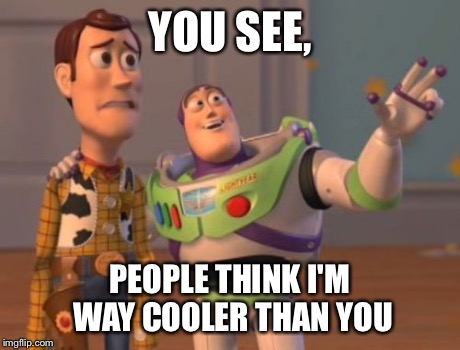 X, X Everywhere Meme | YOU SEE, PEOPLE THINK I'M WAY COOLER THAN YOU | image tagged in memes,x x everywhere | made w/ Imgflip meme maker