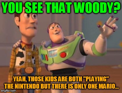 YOU SEE THAT WOODY? YEAH, THOSE KIDS ARE BOTH "PLAYING" THE NINTENDO BUT THERE IS ONLY ONE MARIO... | image tagged in memes,x x everywhere | made w/ Imgflip meme maker