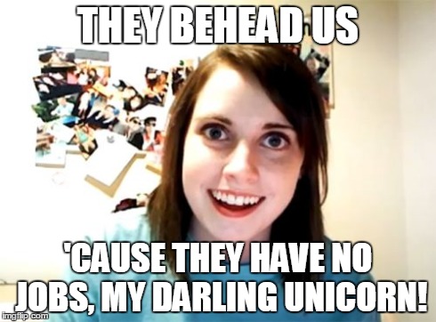 Overly Attached Girlfriend Meme | THEY BEHEAD US 'CAUSE THEY HAVE NO JOBS, MY DARLING UNICORN! | image tagged in memes,overly attached girlfriend | made w/ Imgflip meme maker