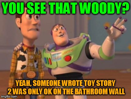 X, X Everywhere Meme | YOU SEE THAT WOODY? YEAH, SOMEONE WROTE TOY STORY 2 WAS ONLY OK ON THE BATHROOM WALL | image tagged in memes,x x everywhere | made w/ Imgflip meme maker