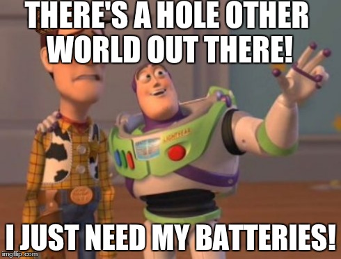 X, X Everywhere | THERE'S A HOLE OTHER WORLD OUT THERE! I JUST NEED MY BATTERIES! | image tagged in memes,x x everywhere,scumbag | made w/ Imgflip meme maker