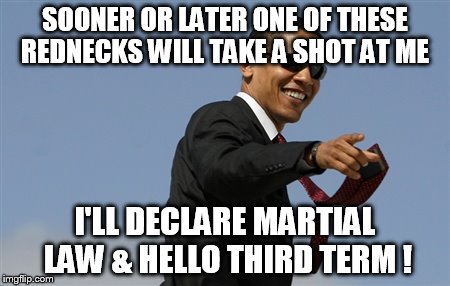 Cool Obama | SOONER OR LATER ONE OF THESE REDNECKS WILL TAKE A SHOT AT ME I'LL DECLARE MARTIAL LAW & HELLO THIRD TERM ! | image tagged in memes,cool obama | made w/ Imgflip meme maker