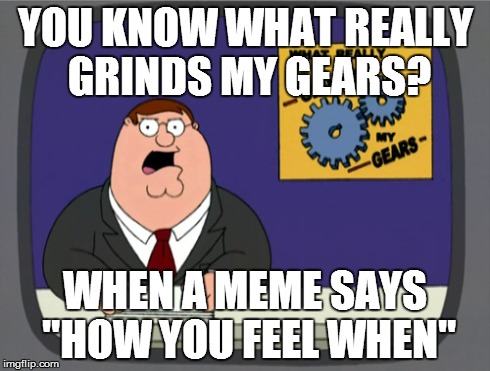 People shouldn't assume what I'm feeling in ANY situation!! | YOU KNOW WHAT REALLY GRINDS MY GEARS? WHEN A MEME SAYS "HOW YOU FEEL WHEN" | image tagged in memes,peter griffin news | made w/ Imgflip meme maker