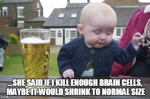 Drunk Baby | ...SHE SAID IF I KILL ENOUGH BRAIN CELLS, MAYBE IT WOULD SHRINK TO NORMAL SIZE | image tagged in memes,drunk baby | made w/ Imgflip meme maker