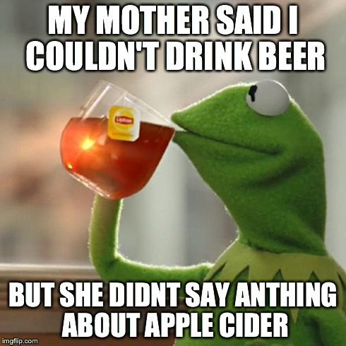 But That's None Of My Business | MY MOTHER SAID I COULDN'T DRINK BEER BUT SHE DIDNT SAY ANTHING ABOUT APPLE CIDER | image tagged in memes,but thats none of my business,kermit the frog | made w/ Imgflip meme maker