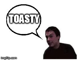 toasty | TOASTY | image tagged in toasty | made w/ Imgflip meme maker