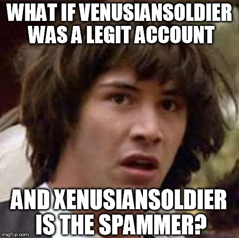 Conspiracy Keanu Meme | WHAT IF VENUSIANSOLDIER WAS A LEGIT ACCOUNT AND XENUSIANSOLDIER IS THE SPAMMER? | image tagged in memes,conspiracy keanu | made w/ Imgflip meme maker
