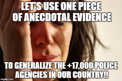 First World Problems Meme | LET'S USE ONE PIECE OF ANECDOTAL EVIDENCE TO GENERALIZE THE +17,000 POLICE AGENCIES IN OUR COUNTRY!! | image tagged in memes,first world problems | made w/ Imgflip meme maker