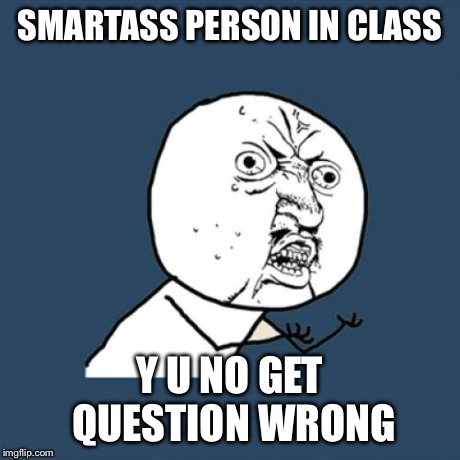 Y U No | SMARTASS PERSON IN CLASS Y U NO GET QUESTION WRONG | image tagged in memes,y u no | made w/ Imgflip meme maker