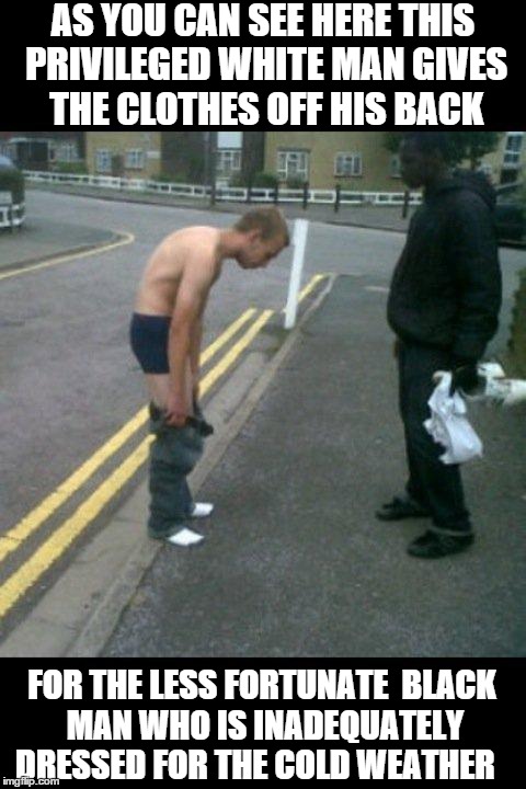 AS YOU CAN SEE HERE THIS PRIVILEGED WHITE MAN GIVES THE CLOTHES OFF HIS BACK FOR THE LESS FORTUNATE  BLACK MAN WHO IS INADEQUATELY DRESSED F | image tagged in not all white people are racist | made w/ Imgflip meme maker