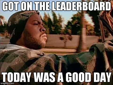 GOT ON THE LEADERBOARD TODAY WAS A GOOD DAY | image tagged in good day | made w/ Imgflip meme maker