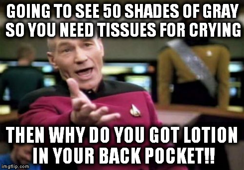 Picard Wtf | GOING TO SEE 50 SHADES OF GRAY SO YOU NEED TISSUES FOR CRYING THEN WHY DO YOU GOT LOTION IN YOUR BACK POCKET!! | image tagged in memes,picard wtf,funny memes,50 shades of grey,funny | made w/ Imgflip meme maker