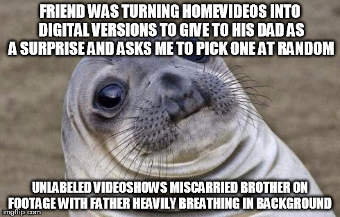 Awkward Moment Sealion | FRIEND WAS TURNING HOMEVIDEOS INTO DIGITAL VERSIONS TO GIVE TO HIS DAD AS A SURPRISE AND ASKS ME TO PICK ONE AT RANDOM UNLABELED VIDEOSHOWS  | image tagged in memes,awkward moment sealion | made w/ Imgflip meme maker