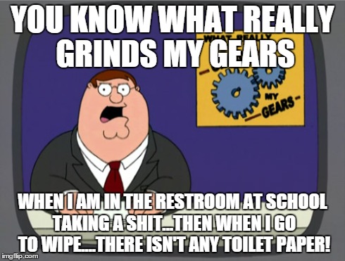 Peter Griffin News Meme | YOU KNOW WHAT REALLY GRINDS MY GEARS WHEN I AM IN THE RESTROOM AT SCHOOL TAKING A SHIT...THEN WHEN I GO TO WIPE....THERE ISN'T ANY TOILET PA | image tagged in memes,peter griffin news | made w/ Imgflip meme maker