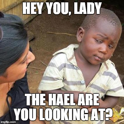 Third World Skeptical Kid | HEY YOU, LADY THE HAEL ARE YOU LOOKING AT? | image tagged in memes,third world skeptical kid | made w/ Imgflip meme maker