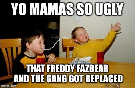 Yo Mamas So Fat | YO MAMAS SO UGLY THAT FREDDY FAZBEAR AND THE GANG GOT REPLACED | image tagged in memes,yo mamas so fat | made w/ Imgflip meme maker