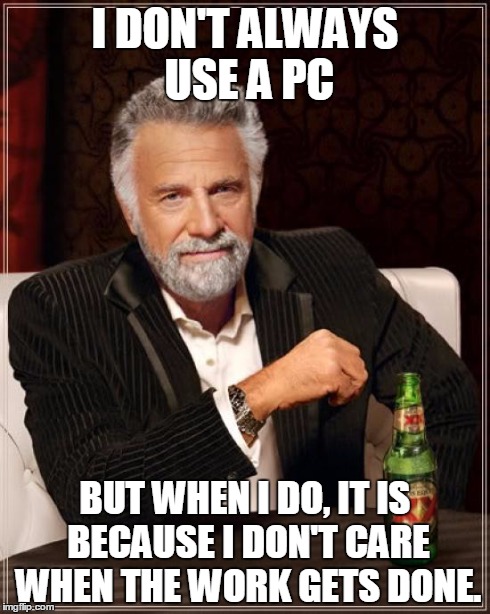 The Most Interesting Man In The World Meme | I DON'T ALWAYS USE A PC BUT WHEN I DO, IT IS BECAUSE I DON'T CARE WHEN THE WORK GETS DONE. | image tagged in memes,the most interesting man in the world | made w/ Imgflip meme maker