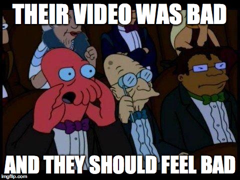 You Should Feel Bad Zoidberg | THEIR VIDEO WAS BAD AND THEY SHOULD FEEL BAD | image tagged in memes,you should feel bad zoidberg | made w/ Imgflip meme maker