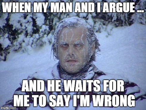 Jack Nicholson The Shining Snow | WHEN MY MAN AND I ARGUE ... AND HE WAITS FOR ME TO SAY I'M WRONG | image tagged in memes,jack nicholson the shining snow | made w/ Imgflip meme maker