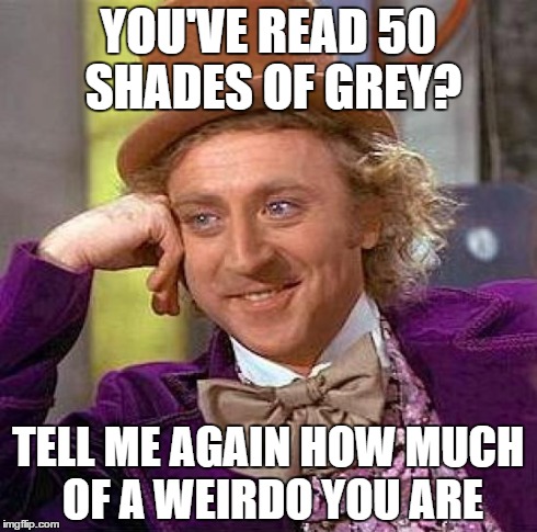 Creepy Condescending Wonka | YOU'VE READ 50 SHADES OF GREY? TELL ME AGAIN HOW MUCH OF A WEIRDO YOU ARE | image tagged in memes,creepy condescending wonka | made w/ Imgflip meme maker