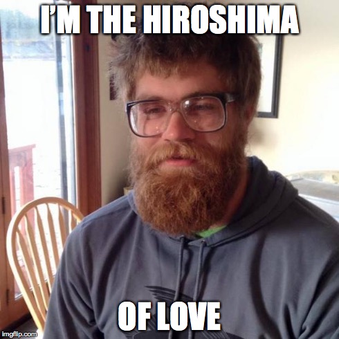 I just shaved yesterday guy | I’M THE HIROSHIMA OF LOVE | image tagged in i just shaved yesterday guy | made w/ Imgflip meme maker
