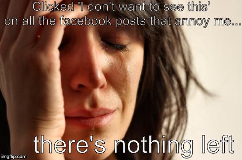 First World Problems | Clicked 'I don't want to see this' on all the facebook posts that annoy me... there's nothing left | image tagged in memes,first world problems | made w/ Imgflip meme maker