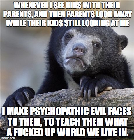 Confession Bear Meme | WHENEVER I SEE KIDS WITH THEIR PARENTS, AND THEN PARENTS LOOK AWAY WHILE THEIR KIDS STILL LOOKING AT ME I MAKE PSYCHOPATHIC EVIL FACES TO TH | image tagged in memes,confession bear | made w/ Imgflip meme maker