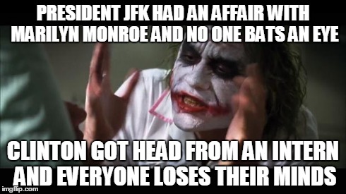 And everybody loses their minds | PRESIDENT JFK HAD AN AFFAIR WITH MARILYN MONROE AND NO ONE BATS AN EYE CLINTON GOT HEAD FROM AN INTERN AND EVERYONE LOSES THEIR MINDS | image tagged in memes,and everybody loses their minds | made w/ Imgflip meme maker