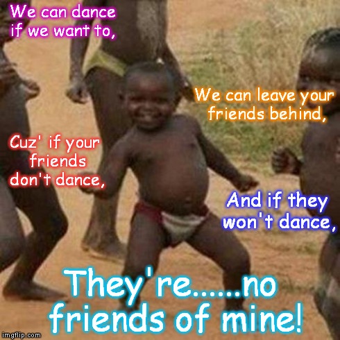 Anyone remember this song? | We can dance if we want to, They're......no friends of mine! We can leave your friends behind, Cuz' if your friends don't dance, And if they | image tagged in memes,third world success kid | made w/ Imgflip meme maker