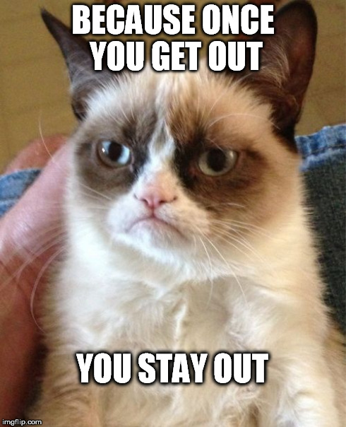 Grumpy Cat Meme | BECAUSE ONCE YOU GET OUT YOU STAY OUT | image tagged in memes,grumpy cat | made w/ Imgflip meme maker