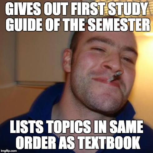 Good Guy Greg | GIVES OUT FIRST STUDY GUIDE OF THE SEMESTER LISTS TOPICS IN SAME ORDER AS TEXTBOOK | image tagged in memes,good guy greg,AdviceAnimals | made w/ Imgflip meme maker
