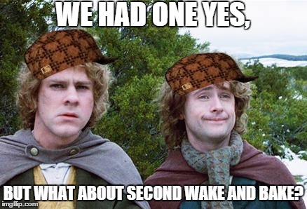 Second Breakfast | WE HAD ONE YES, BUT WHAT ABOUT SECOND WAKE AND BAKE? | image tagged in second breakfast,scumbag,wake and bake,weed | made w/ Imgflip meme maker