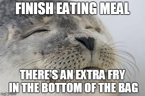 Satisfied Seal | FINISH EATING MEAL THERE'S AN EXTRA FRY IN THE BOTTOM OF THE BAG | image tagged in memes,satisfied seal | made w/ Imgflip meme maker