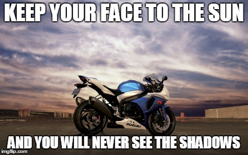 Sunshine Bike | KEEP YOUR FACE TO THE SUN AND YOU WILL NEVER SEE THE SHADOWS | image tagged in motorcycle | made w/ Imgflip meme maker